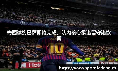梅西续约巴萨即将完成，队内核心承诺留守诺坎普