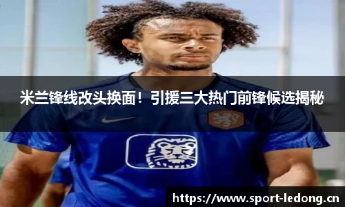米兰锋线改头换面！引援三大热门前锋候选揭秘