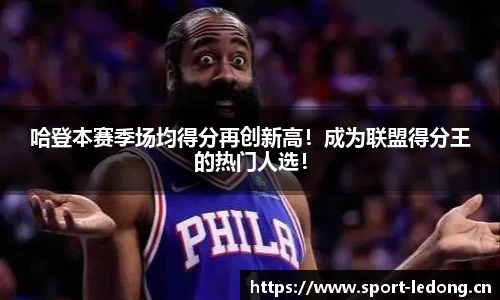 哈登本赛季场均得分再创新高！成为联盟得分王的热门人选！