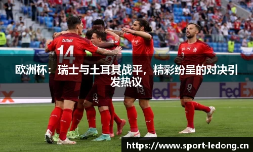 欧洲杯：瑞士与土耳其战平，精彩纷呈的对决引发热议