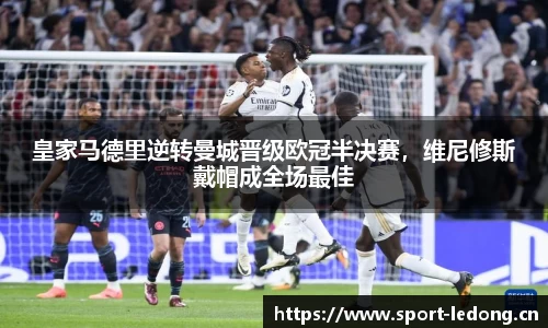 皇家马德里逆转曼城晋级欧冠半决赛，维尼修斯戴帽成全场最佳