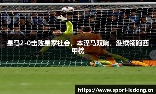 皇马2-0击败皇家社会，本泽马双响，继续领跑西甲榜