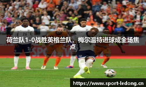 荷兰队1-0战胜英格兰队，梅尔温特进球成全场焦点