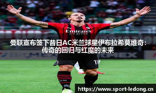 曼联宣布签下昔日AC米兰球星伊布拉希莫维奇：传奇的回归与红魔的未来