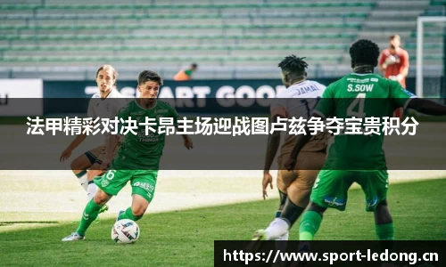 法甲精彩对决卡昂主场迎战图卢兹争夺宝贵积分