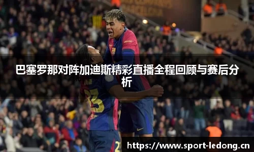 巴塞罗那对阵加迪斯精彩直播全程回顾与赛后分析