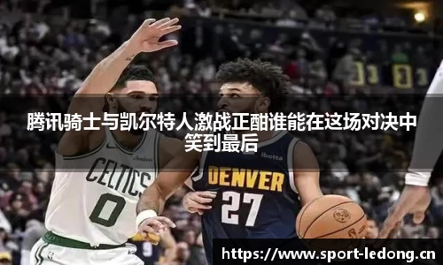 腾讯骑士与凯尔特人激战正酣谁能在这场对决中笑到最后