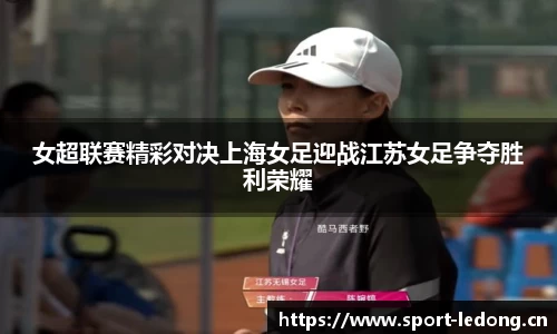 女超联赛精彩对决上海女足迎战江苏女足争夺胜利荣耀