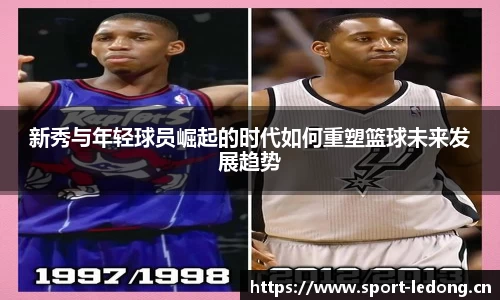 新秀与年轻球员崛起的时代如何重塑篮球未来发展趋势