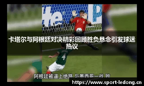 卡塔尔与阿根廷对决精彩回顾胜负悬念引发球迷热议
