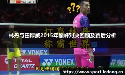 林丹与田厚威2015年巅峰对决回顾及赛后分析