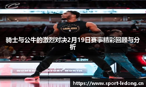 骑士与公牛的激烈对决2月19日赛事精彩回顾与分析