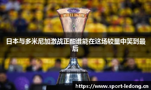 日本与多米尼加激战正酣谁能在这场较量中笑到最后