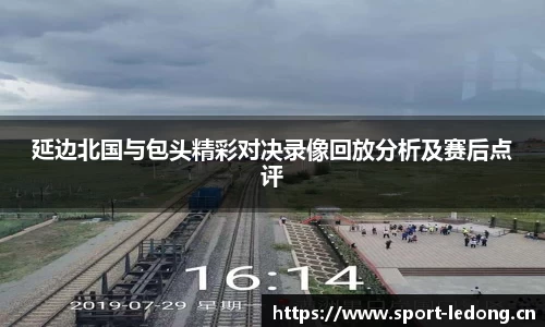 延边北国与包头精彩对决录像回放分析及赛后点评