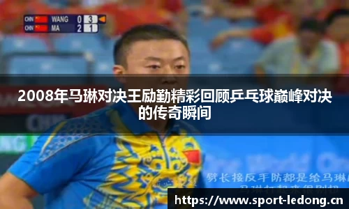 2008年马琳对决王励勤精彩回顾乒乓球巅峰对决的传奇瞬间